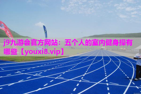 j9九游会官方网站：五个人的室内健身操有哪些