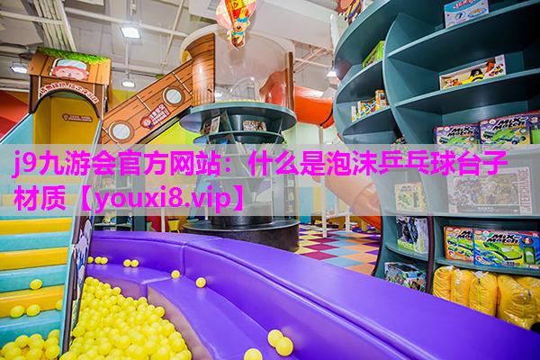 j9九游会官方网站：什么是泡沫乒乓球台子材质