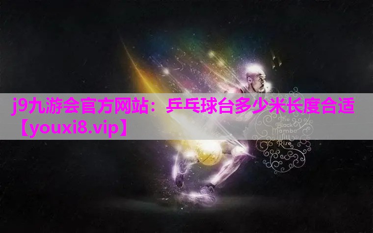 j9九游会官方网站：乒乓球台多少米长度合适