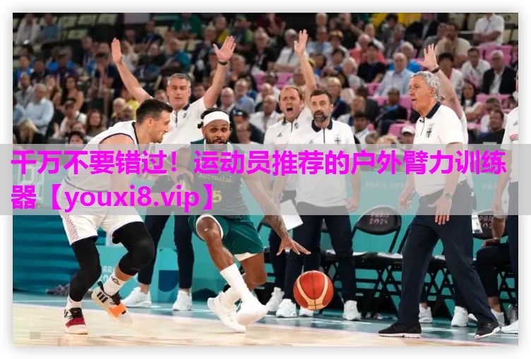 千万不要错过！运动员推荐的户外臂力训练器