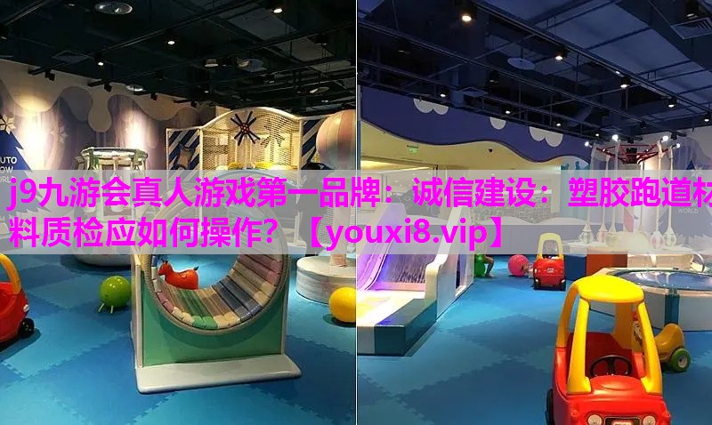 j9九游会真人游戏第一品牌：诚信建设：塑胶跑道材料质检应如何操作？