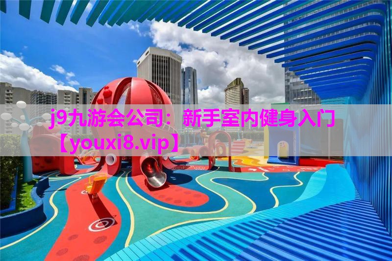 j9九游会公司：新手室内健身入门