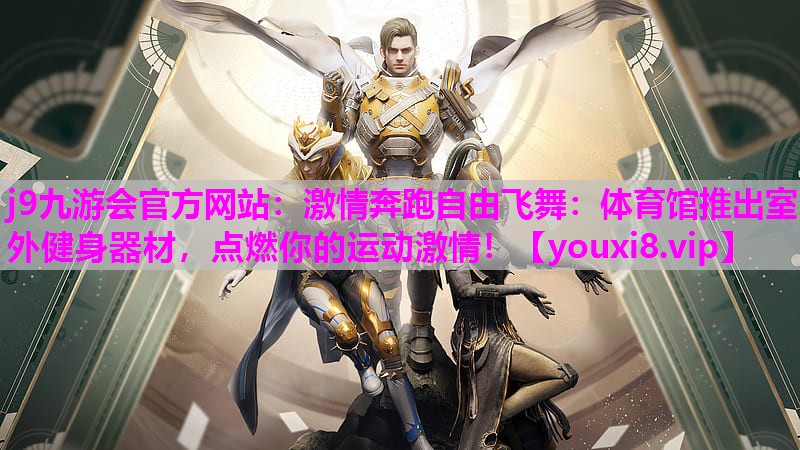 j9九游会官方网站：激情奔跑自由飞舞：体育馆推出室外健身器材，点燃你的运动激情！