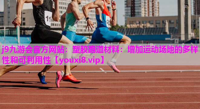 j9九游会官方网站：塑胶跑道材料：增加运动场地的多样性和可利用性