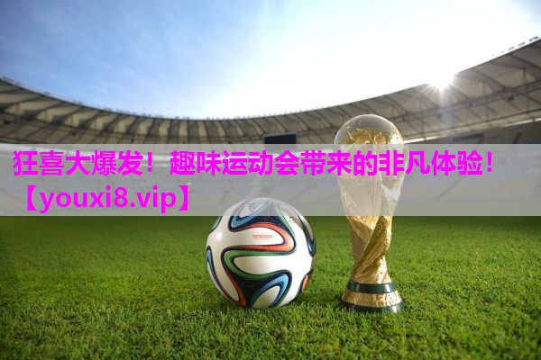 狂喜大爆发！趣味运动会带来的非凡体验！