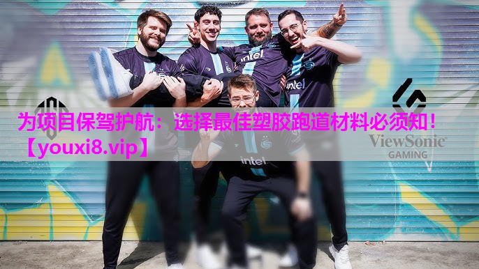 为项目保驾护航：选择最佳塑胶跑道材料必须知！