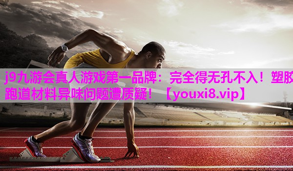 j9九游会真人游戏第一品牌：完全得无孔不入！塑胶跑道材料异味问题遭质疑！