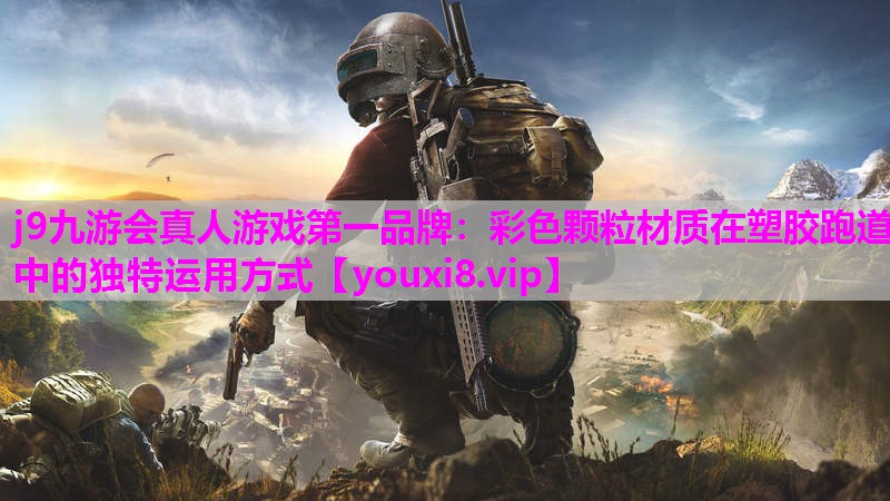 j9九游会真人游戏第一品牌：彩色颗粒材质在塑胶跑道中的独特运用方式
