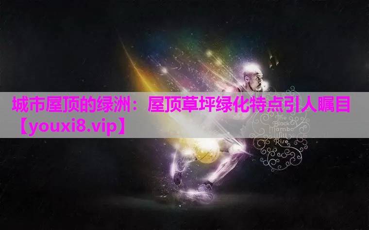 城市屋顶的绿洲：屋顶草坪绿化特点引人瞩目