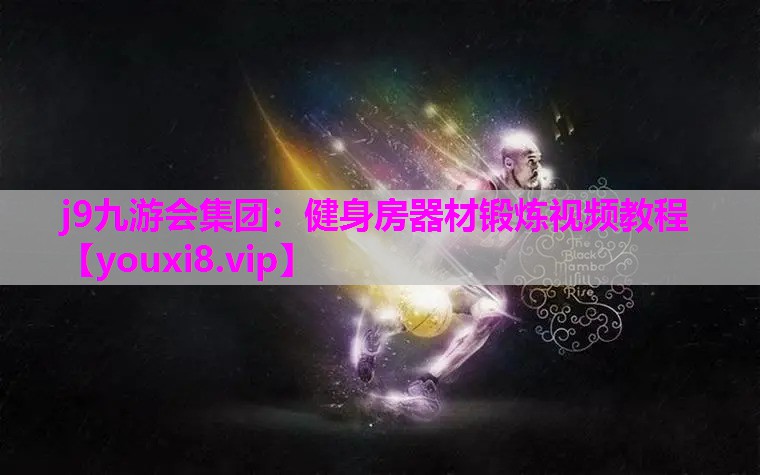 j9九游会集团：健身房器材锻炼视频教程