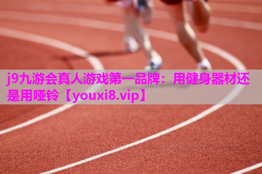 j9九游会真人游戏第一品牌：用健身器材还是用哑铃