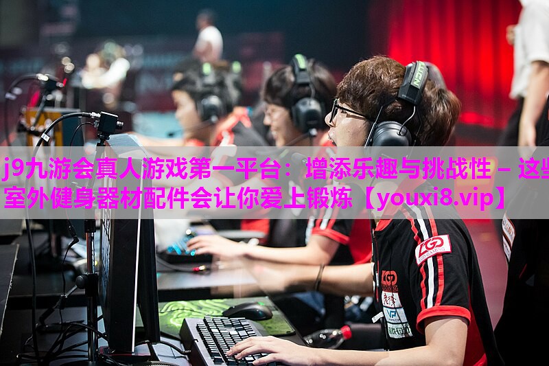 j9九游会真人游戏第一平台：增添乐趣与挑战性 – 这些室外健身器材配件会让你爱上锻炼