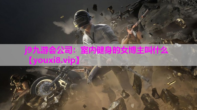 j9九游会公司：室内健身的女博主叫什么