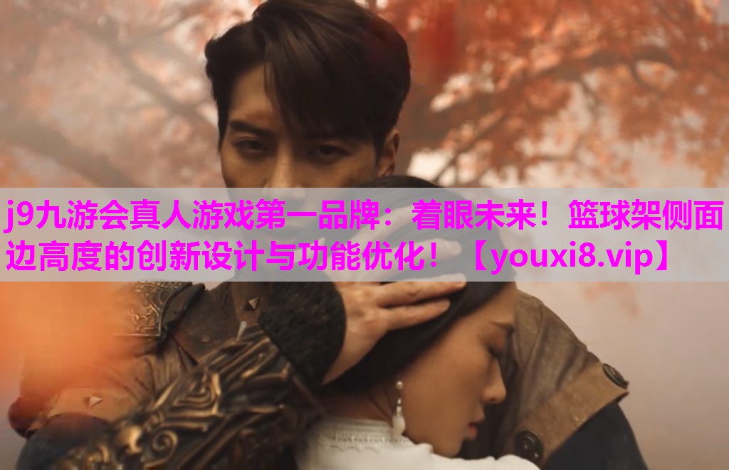 j9九游会真人游戏第一品牌：着眼未来！篮球架侧面边高度的创新设计与功能优化！