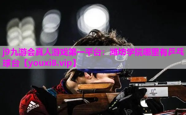 j9九游会真人游戏第一平台：潍坊学院哪里有乒乓球台