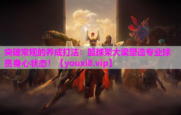 突破常规的养成打法：篮球架大梁塑造专业球员身心状态！