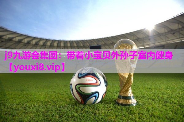 j9九游会集团：带着小宝贝外孙子室内健身