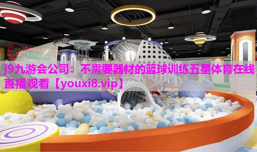 j9九游会公司：不需要器材的篮球训练五星体育在线直播观看