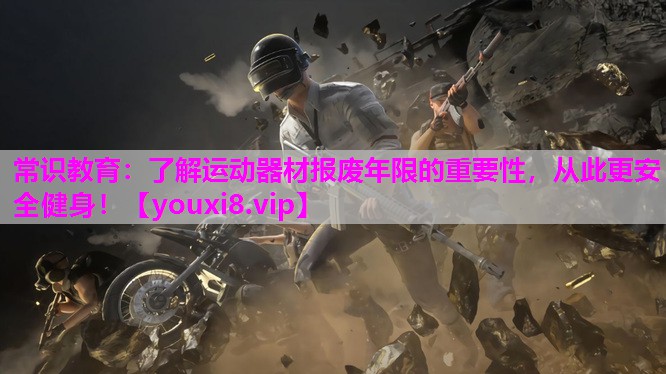 常识教育：了解运动器材报废年限的重要性，从此更安全健身！