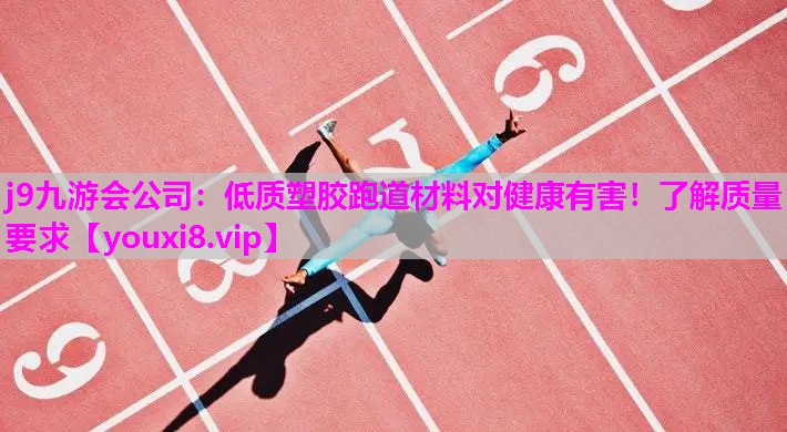 j9九游会公司：低质塑胶跑道材料对健康有害！了解质量要求