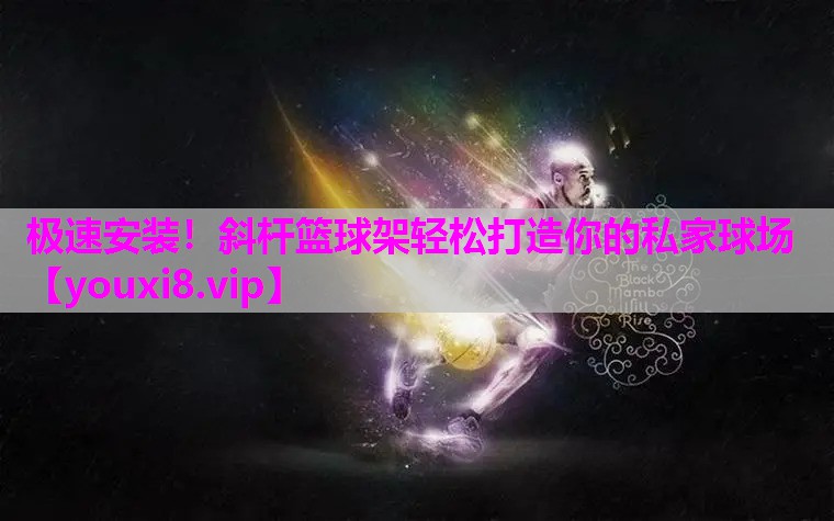 极速安装！斜杆篮球架轻松打造你的私家球场