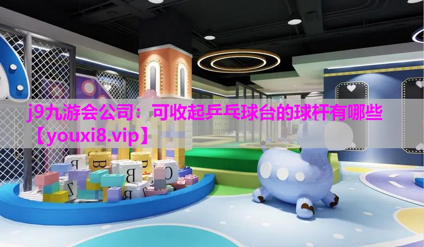 j9九游会公司：可收起乒乓球台的球杆有哪些