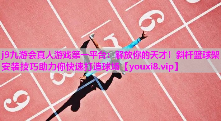 j9九游会真人游戏第一平台：解放你的天才！斜杆篮球架安装技巧助力你快速打造球场