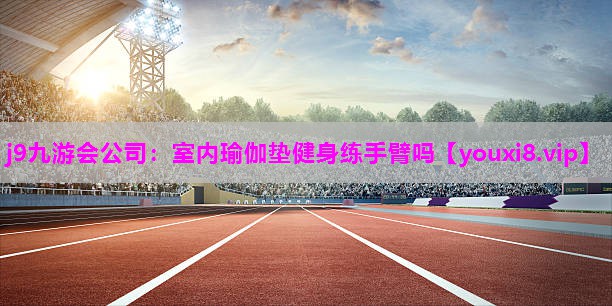 j9九游会公司：室内瑜伽垫健身练手臂吗