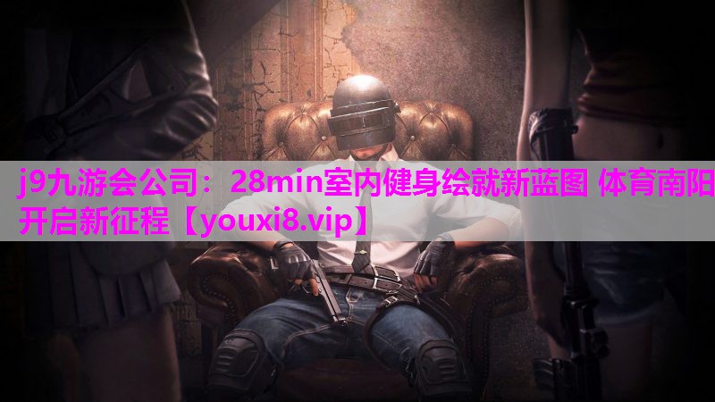 j9九游会公司：28min室内健身绘就新蓝图 体育南阳开启新征程