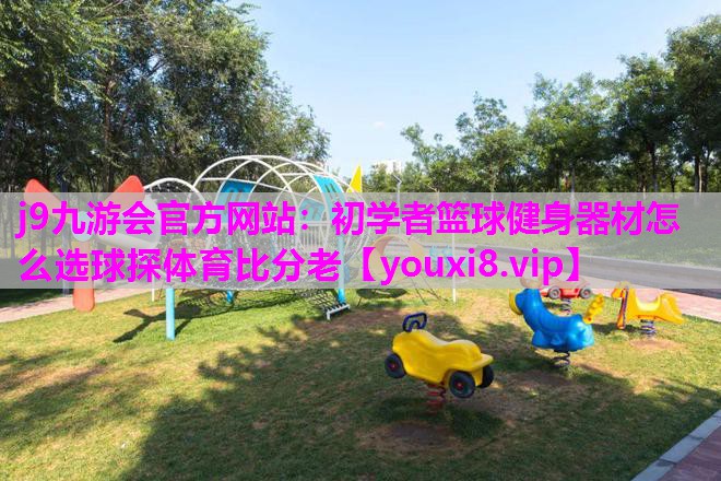 j9九游会官方网站：初学者篮球健身器材怎么选球探体育比分老