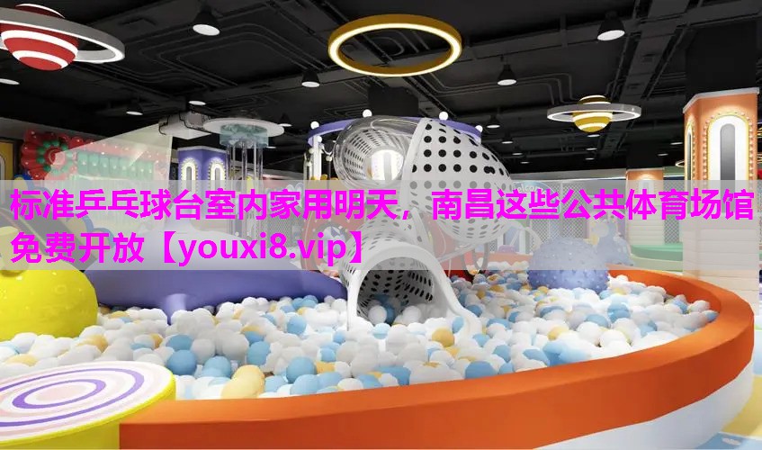 标准乒乓球台室内家用明天，南昌这些公共体育场馆免费开放