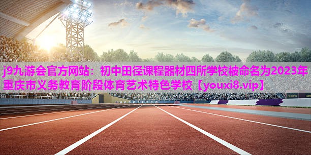 j9九游会官方网站：初中田径课程器材四所学校被命名为2023年重庆市义务教育阶段体育艺术特色学校