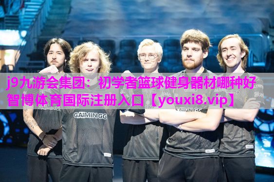 j9九游会集团：初学者篮球健身器材哪种好智博体育国际注册入口