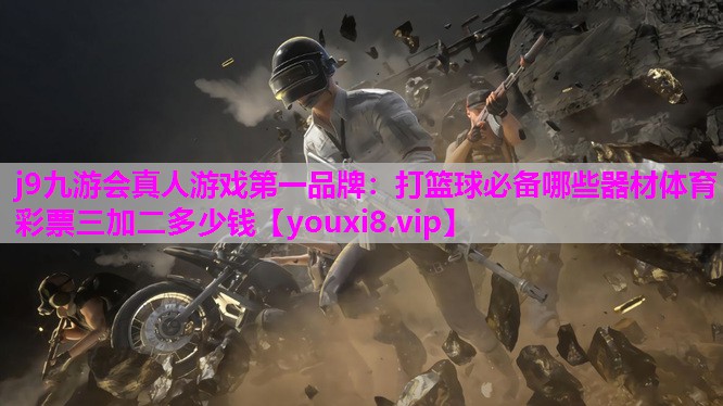 j9九游会真人游戏第一品牌：打篮球必备哪些器材体育彩票三加二多少钱