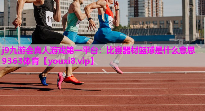 j9九游会真人游戏第一平台：比赛器材篮球是什么意思9363体育