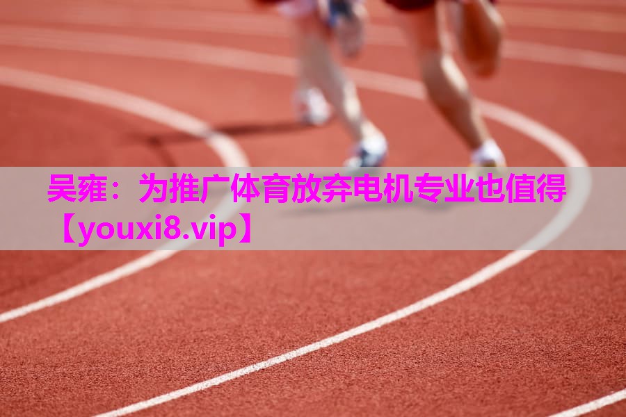 吴雍：为推广体育放弃电机专业也值得