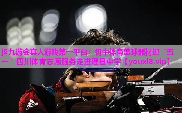 j9九游会真人游戏第一平台：初中体育篮球器材迎“五一”四川体育志愿服务走进理县中学