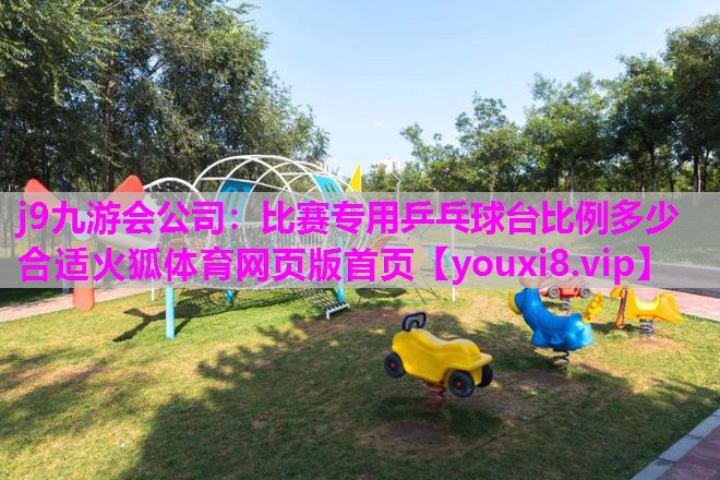j9九游会公司：比赛专用乒乓球台比例多少合适火狐体育网页版首页