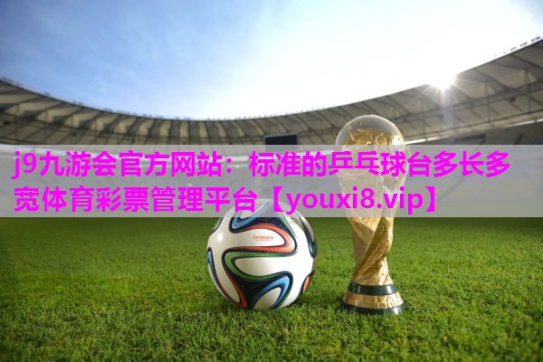 j9九游会官方网站：标准的乒乓球台多长多宽体育彩票管理平台