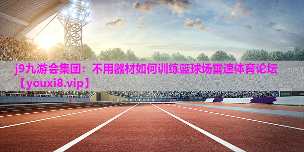 j9九游会集团：不用器材如何训练篮球场雷速体育论坛