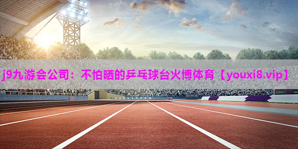 j9九游会公司：不怕晒的乒乓球台火博体育