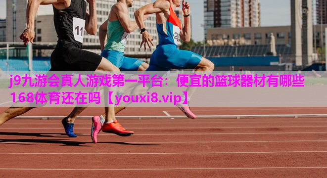 j9九游会真人游戏第一平台：便宜的篮球器材有哪些168体育还在吗
