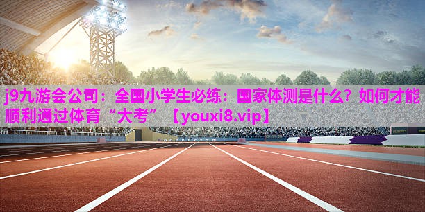 j9九游会公司：全国小学生必练：国家体测是什么？如何才能顺利通过体育“大考”