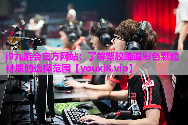 j9九游会官方网站：了解塑胶跑道彩色颗粒材质的选择范围