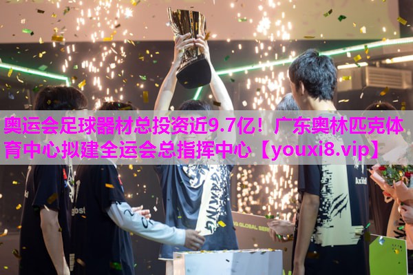 奥运会足球器材总投资近9.7亿！广东奥林匹克体育中心拟建全运会总指挥中心