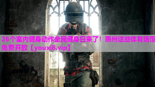 26个室内健身动作全民健身日来了！惠州这些体育场馆免费开放