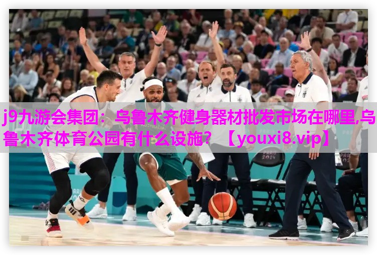 j9九游会集团：乌鲁木齐健身器材批发市场在哪里,乌鲁木齐体育公园有什么设施？