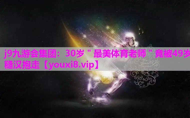 j9九游会集团：30岁＂最美体育老师＂竟被49岁糙汉抱走