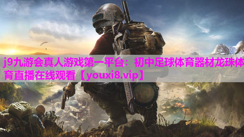 j9九游会真人游戏第一平台：初中足球体育器材龙珠体育直播在线观看