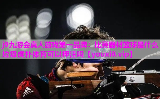 j9九游会真人游戏第一品牌：比赛器材篮球是什么垃圾虎扑体育可以押注吗